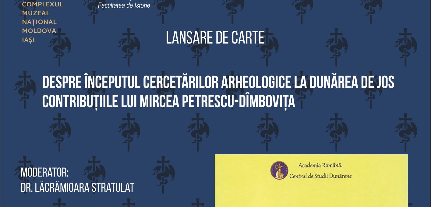 Palatul Culturii Iaşi: Lansarea volumului „Despre începutul cercetărilor arheologice la Dunărea de Jos (I). Contribuțiile lui Mircea Petrescu-Dîmbovița”