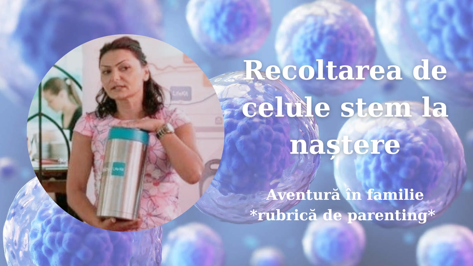 Recoltarea de celule stem la naștere – ”Aventură în Familie”, rubrică de parenting cu Alexandra Anița Baciu