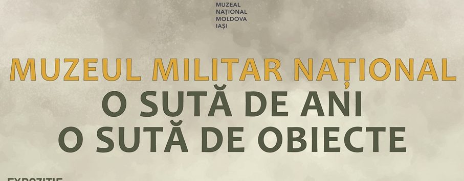 Expoziția „Muzeul Militar Național. 100 de ani. 100 de obiecte”, itinerată la Muzeul Unirii din Iași